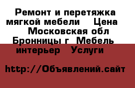 Ремонт и перетяжка мягкой мебели. › Цена ­ 1 - Московская обл., Бронницы г. Мебель, интерьер » Услуги   